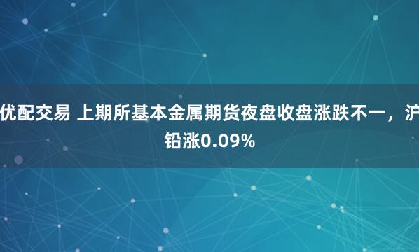 优配交易 上期所基本金属期货夜盘收盘涨跌不一，沪铅涨0.09%