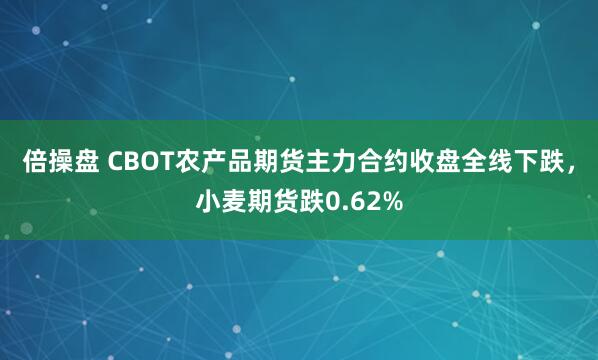 倍操盘 CBOT农产品期货主力合约收盘全线下跌，小麦期货跌0.62%