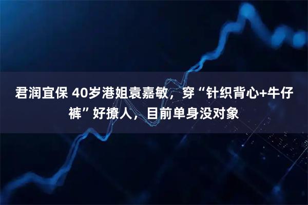 君润宜保 40岁港姐袁嘉敏，穿“针织背心+牛仔裤”好撩人，目前单身没对象