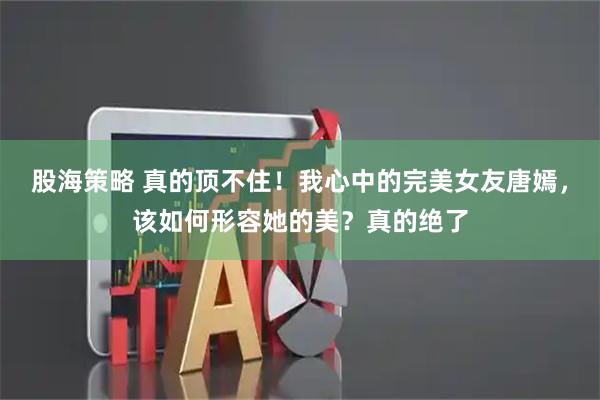 股海策略 真的顶不住！我心中的完美女友唐嫣，该如何形容她的美？真的绝了