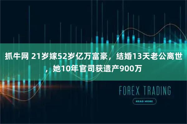 抓牛网 21岁嫁52岁亿万富豪，结婚13天老公离世，她10年官司获遗产900万