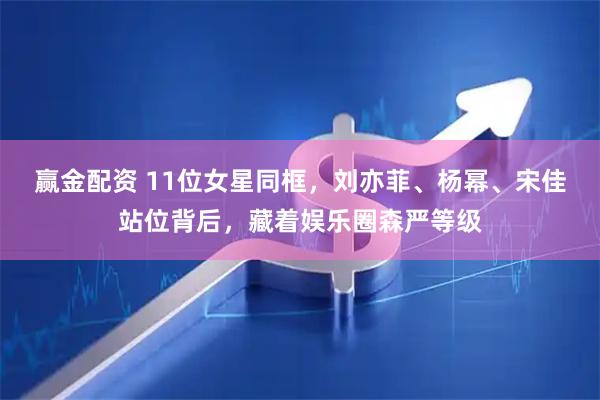 赢金配资 11位女星同框，刘亦菲、杨幂、宋佳站位背后，藏着娱乐圈森严等级