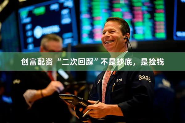 创富配资 “二次回踩”不是抄底，是捡钱