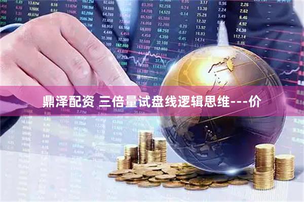 鼎泽配资 三倍量试盘线逻辑思维---价