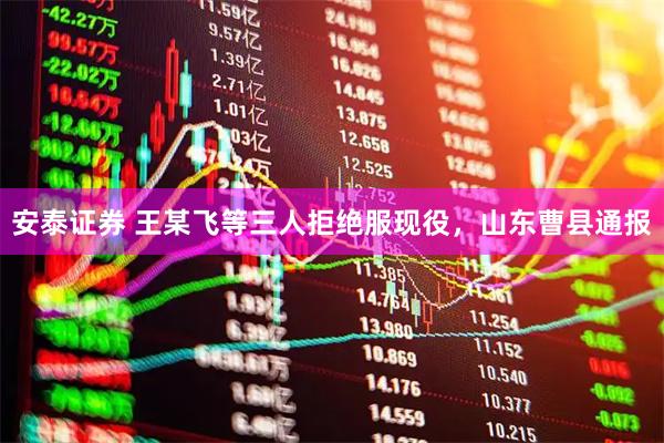 安泰证券 王某飞等三人拒绝服现役，山东曹县通报