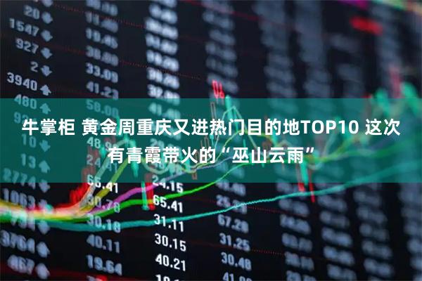 牛掌柜 黄金周重庆又进热门目的地TOP10 这次有青霞带火的“巫山云雨”