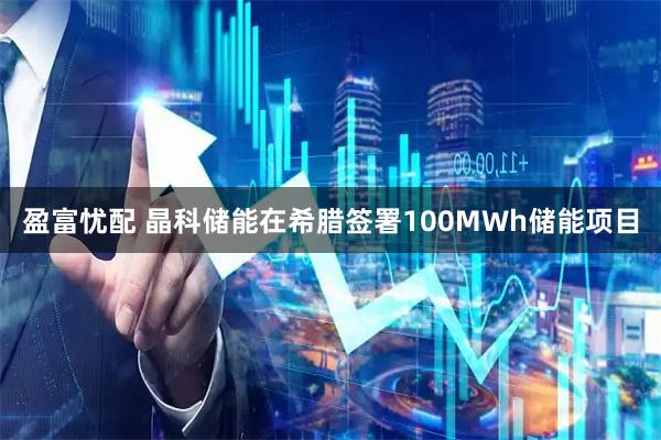 盈富忧配 晶科储能在希腊签署100MWh储能项目