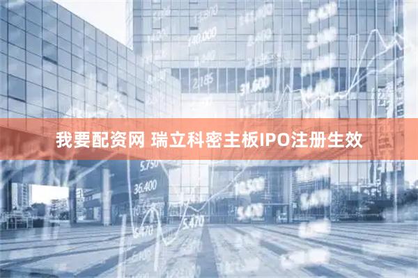 我要配资网 瑞立科密主板IPO注册生效