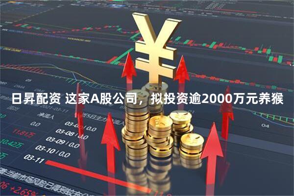日昇配资 这家A股公司，拟投资逾2000万元养猴