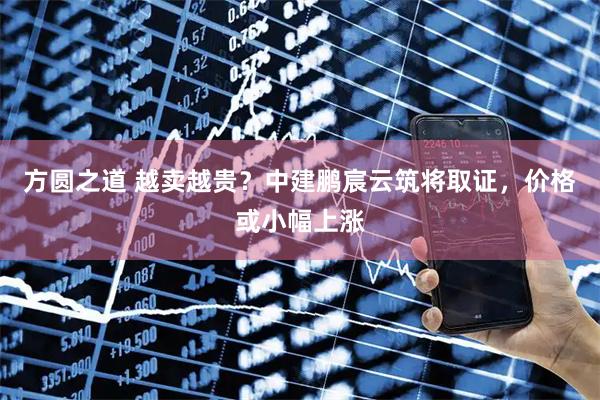 方圆之道 越卖越贵？中建鹏宸云筑将取证，价格或小幅上涨