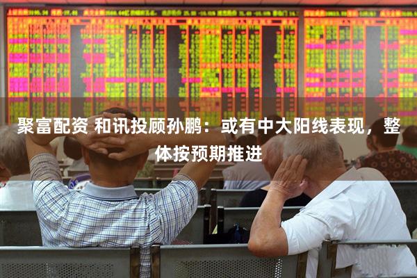聚富配资 和讯投顾孙鹏：或有中大阳线表现，整体按预期推进