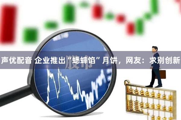 声优配音 企业推出“蟋蟀馅”月饼，网友：求别创新