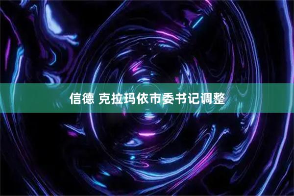 信德 克拉玛依市委书记调整