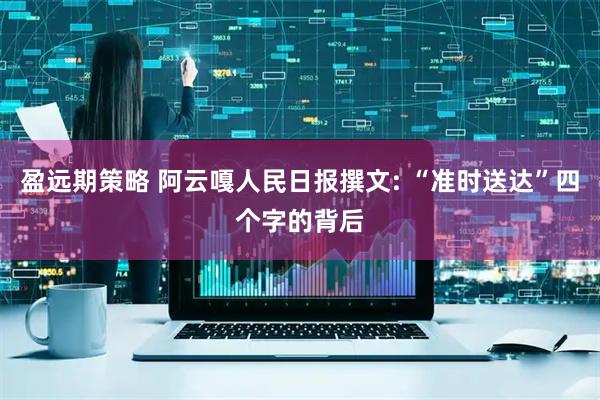 盈远期策略 阿云嘎人民日报撰文: “准时送达”四个字的背后