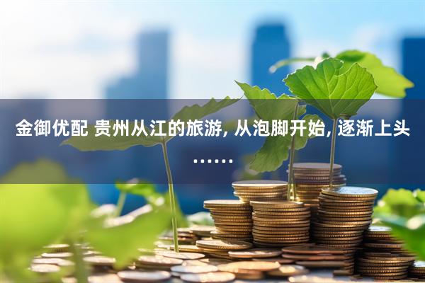 金御优配 贵州从江的旅游, 从泡脚开始, 逐渐上头……