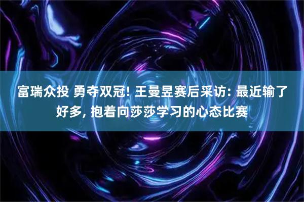 富瑞众投 勇夺双冠! 王曼昱赛后采访: 最近输了好多, 抱着向莎莎学习的心态比赛