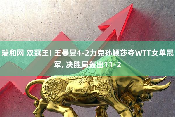 瑞和网 双冠王! 王曼昱4-2力克孙颖莎夺WTT女单冠军, 决胜局轰出11-2