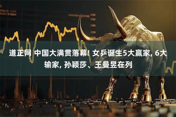 道正网 中国大满贯落幕! 女乒诞生5大赢家, 6大输家, 孙颖莎、王曼昱在列