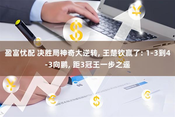 盈富忧配 决胜局神奇大逆转, 王楚钦赢了: 1-3到4-3向鹏, 距3冠王一步之遥