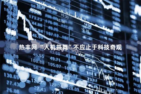 热丰网 “人机共舞”不应止于科技奇观