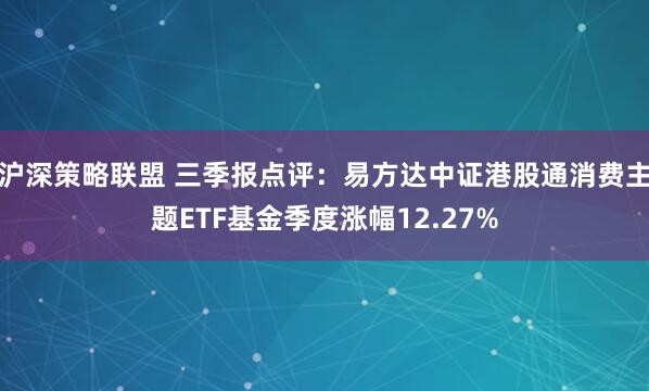 沪深策略联盟 三季报点评:易方达中证港股通消费主题ETF基金季度涨幅12.27%