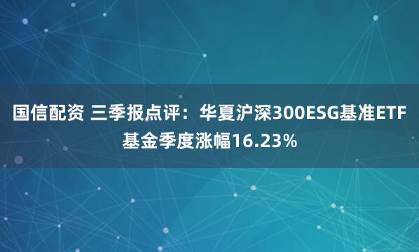 国信配资 三季报点评:华夏沪深300ESG基准ETF基金季度涨幅16.23%