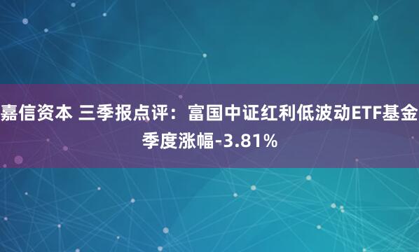 嘉信资本 三季报点评:富国中证红利低波动ETF基金季度涨幅-3.81%