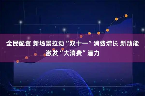 全民配资 新场景拉动“双十一”消费增长 新动能激发“大消费”潜力