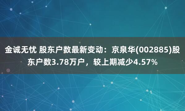 金诚无忧 股东户数最新变动：京泉华(002885)股东户数3.78万户，较上期减少4.57%