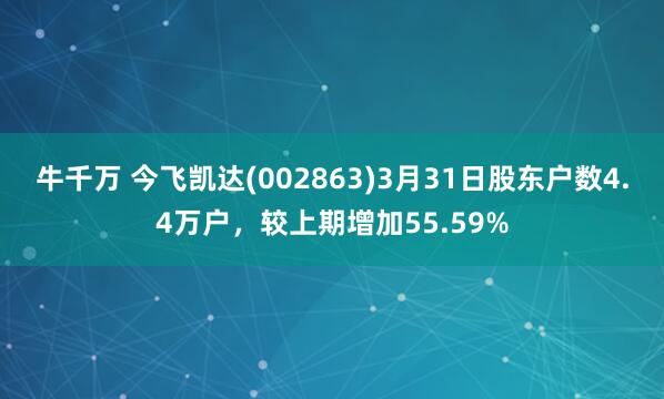 牛千万 今飞凯达(002863)3月31日股东户数4.4万户，较上期增加55.59%