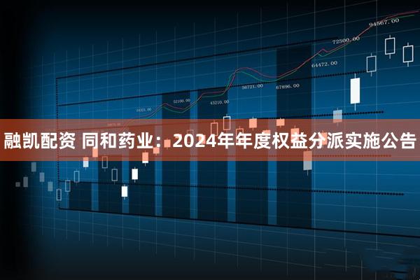 融凯配资 同和药业：2024年年度权益分派实施公告