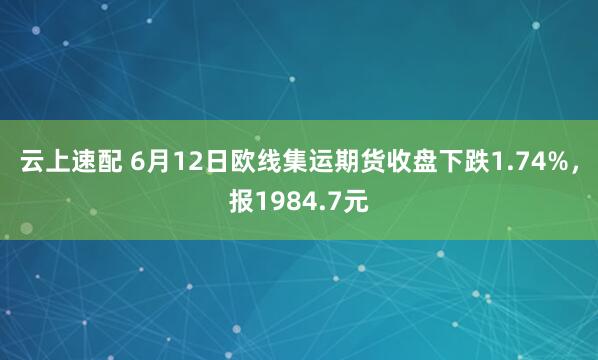 云上速配 6月12日欧线集运期货收盘下跌1.74%,报1984.7元
