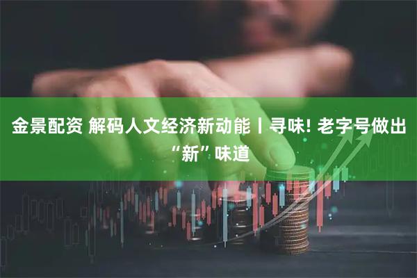 金景配资 解码人文经济新动能丨寻味! 老字号做出“新”味道