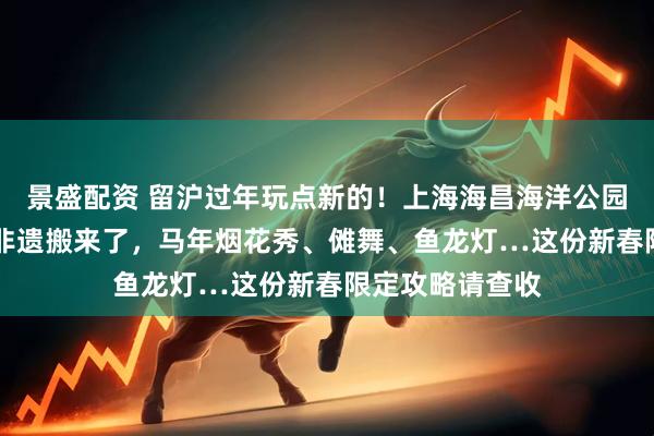 景盛配资 留沪过年玩点新的！上海海昌海洋公园把11项国家级非遗搬来了，马年烟花秀、傩舞、鱼龙灯…这份新春限定攻略请查收