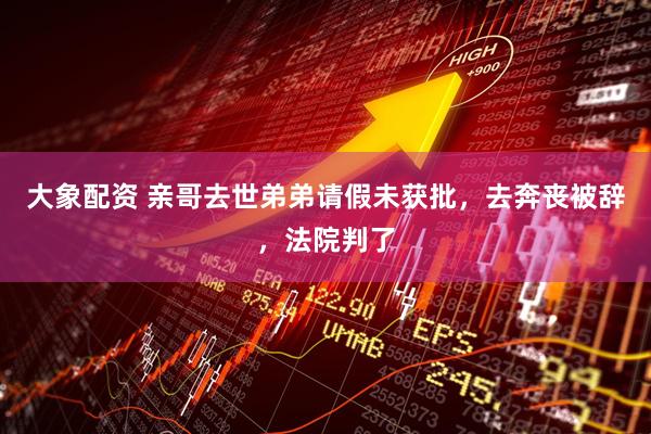 大象配资 亲哥去世弟弟请假未获批，去奔丧被辞，法院判了