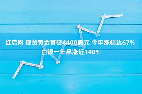 红启网 现货黄金首破4400美元 今年涨幅达67% 白银一年暴涨近140%
