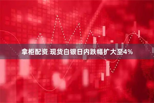 拿柜配资 现货白银日内跌幅扩大至4%