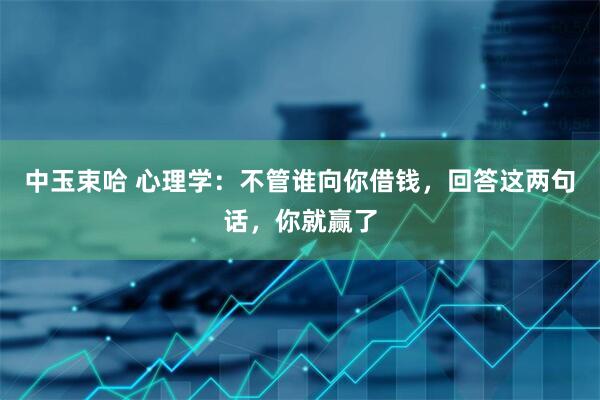 中玉束哈 心理学：不管谁向你借钱，回答这两句话，你就赢了