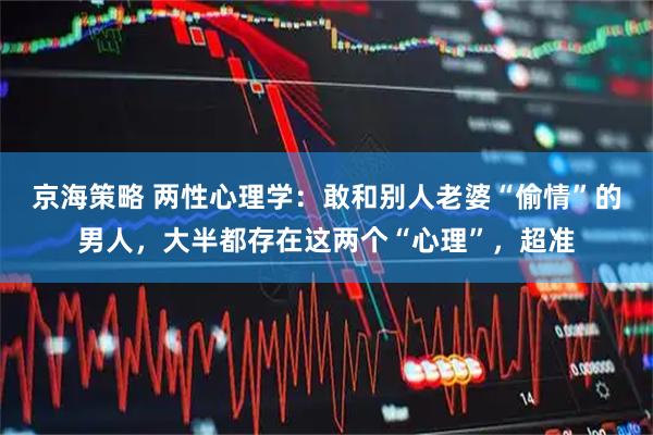 京海策略 两性心理学:敢和别人老婆“偷情”的男人,大半都存在这两个“心理”,超准