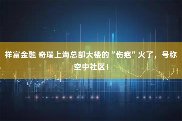 祥富金融 奇瑞上海总部大楼的“伤疤”火了，号称空中社区！